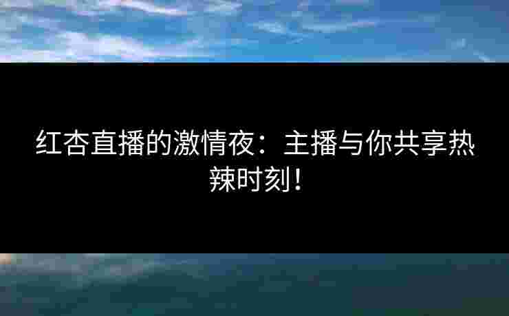 红杏直播的激情夜：主播与你共享热辣时刻！