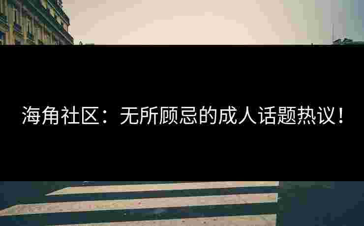 海角社区：无所顾忌的成人话题热议！