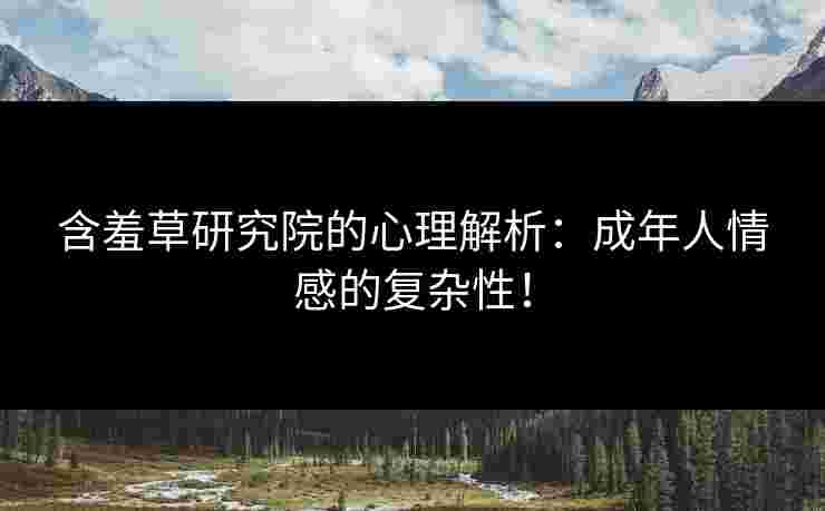 含羞草研究院的心理解析：成年人情感的复杂性！