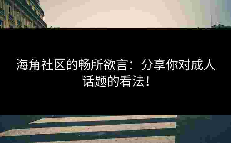 海角社区的畅所欲言：分享你对成人话题的看法！