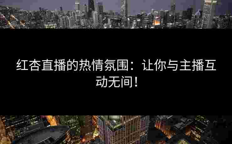 红杏直播的热情氛围：让你与主播互动无间！