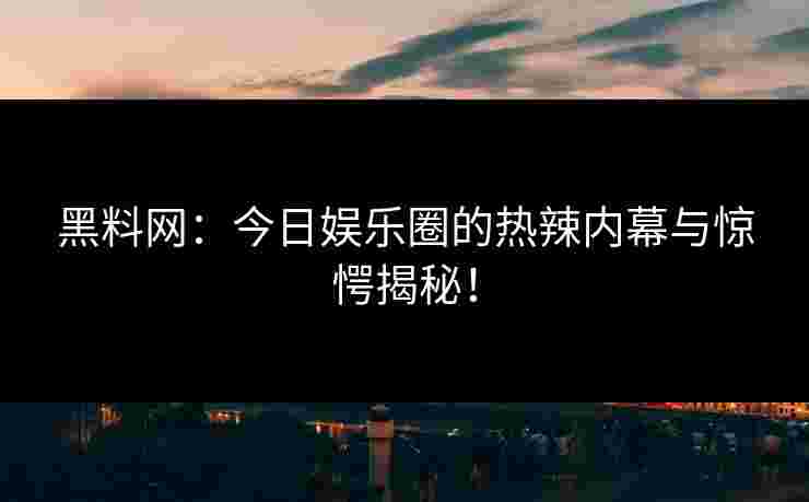黑料网：今日娱乐圈的热辣内幕与惊愕揭秘！