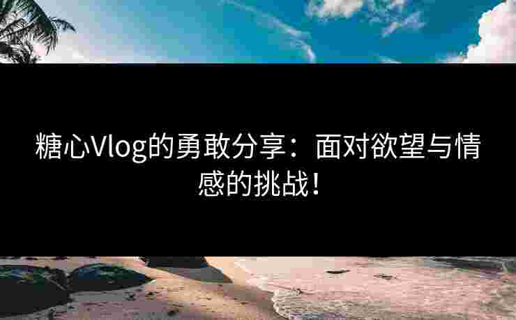 糖心Vlog的勇敢分享：面对欲望与情感的挑战！