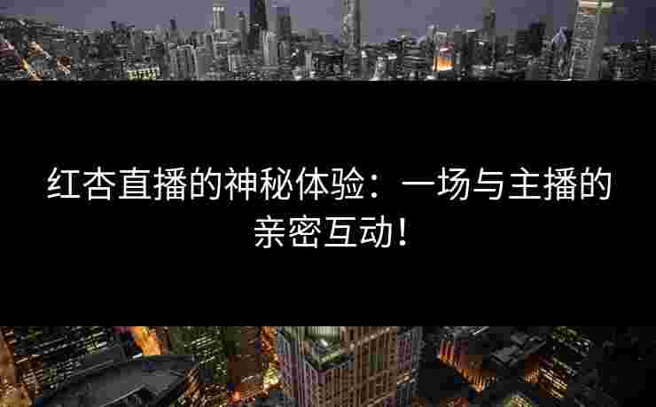 红杏直播的神秘体验：一场与主播的亲密互动！