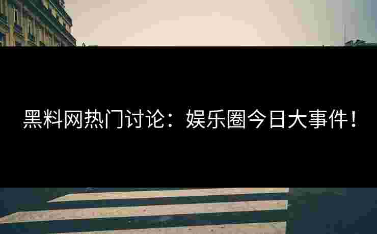黑料网热门讨论：娱乐圈今日大事件！