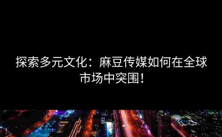 探索多元文化：麻豆传媒如何在全球市场中突围！