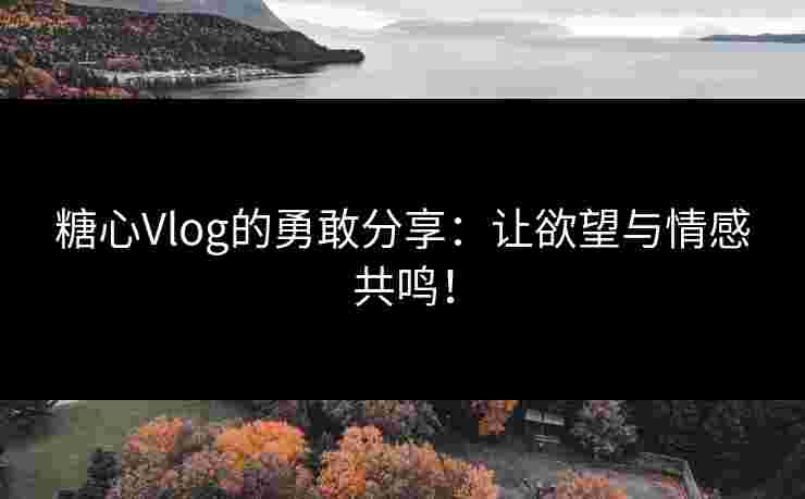 糖心Vlog的勇敢分享：让欲望与情感共鸣！