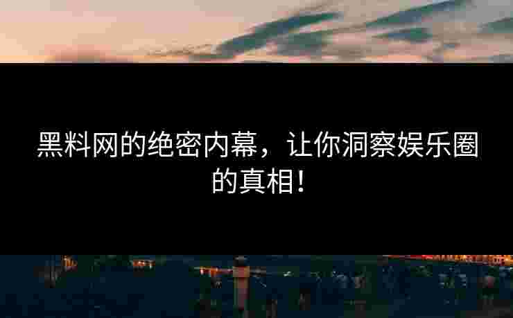 黑料网的绝密内幕，让你洞察娱乐圈的真相！