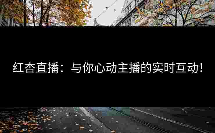 红杏直播：与你心动主播的实时互动！