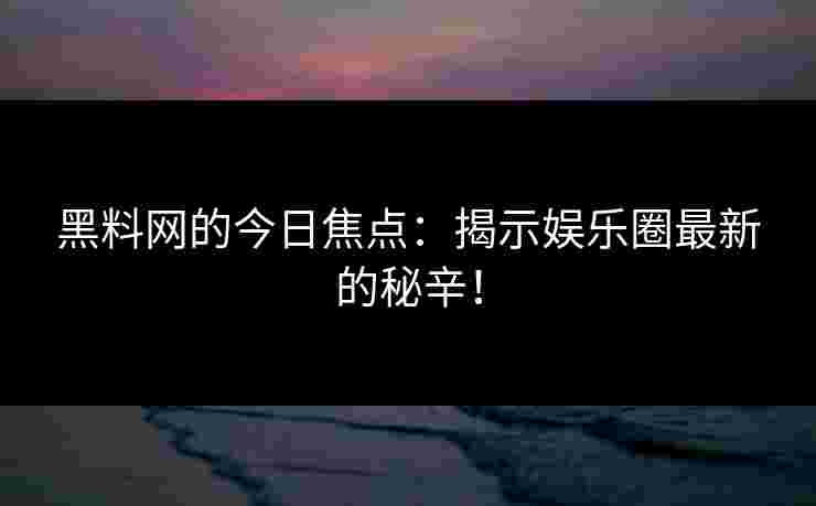 黑料网的今日焦点：揭示娱乐圈最新的秘辛！
