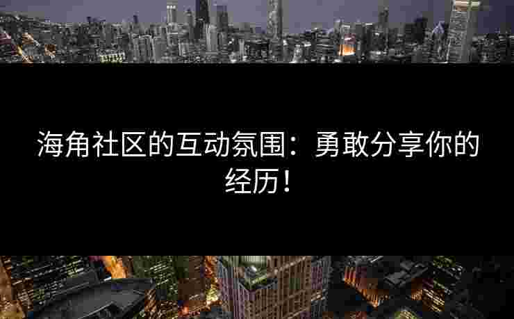 海角社区的互动氛围：勇敢分享你的经历！
