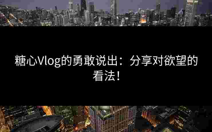 糖心Vlog的勇敢说出：分享对欲望的看法！