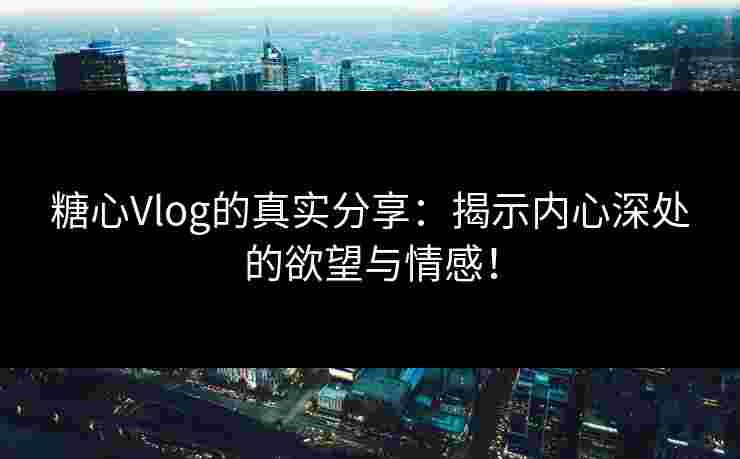 糖心Vlog的真实分享：揭示内心深处的欲望与情感！