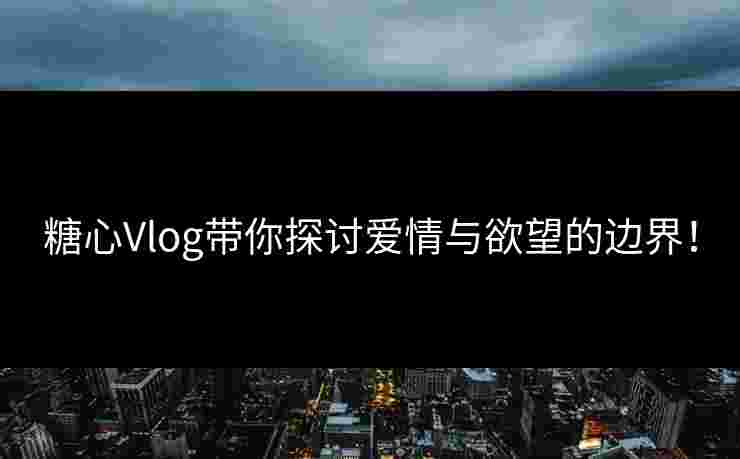 糖心Vlog带你探讨爱情与欲望的边界！