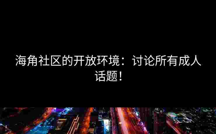 海角社区的开放环境：讨论所有成人话题！