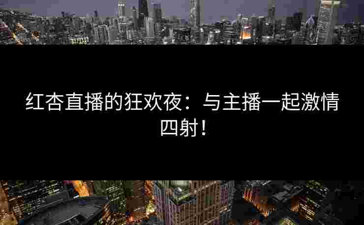 红杏直播的狂欢夜：与主播一起激情四射！