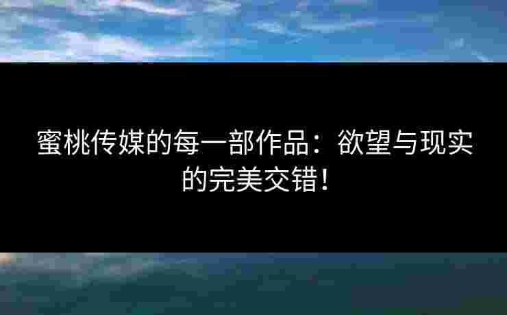 蜜桃传媒的每一部作品：欲望与现实的完美交错！