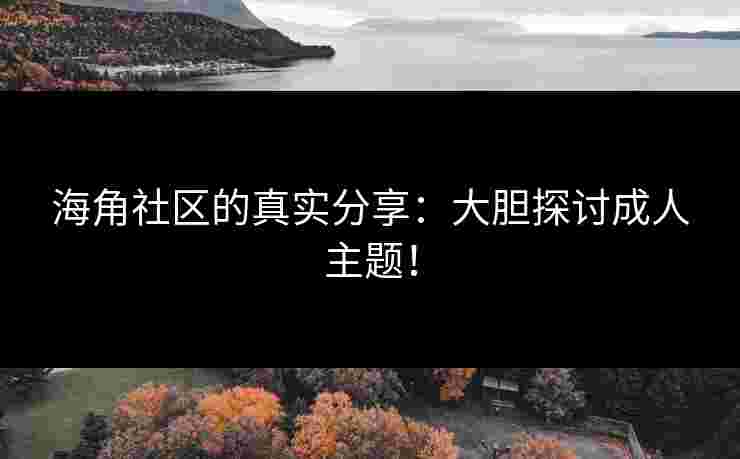海角社区的真实分享：大胆探讨成人主题！