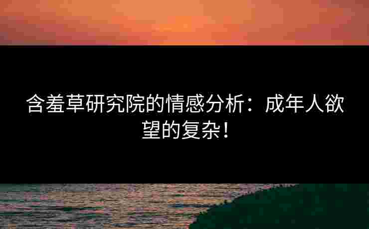 含羞草研究院的情感分析：成年人欲望的复杂！