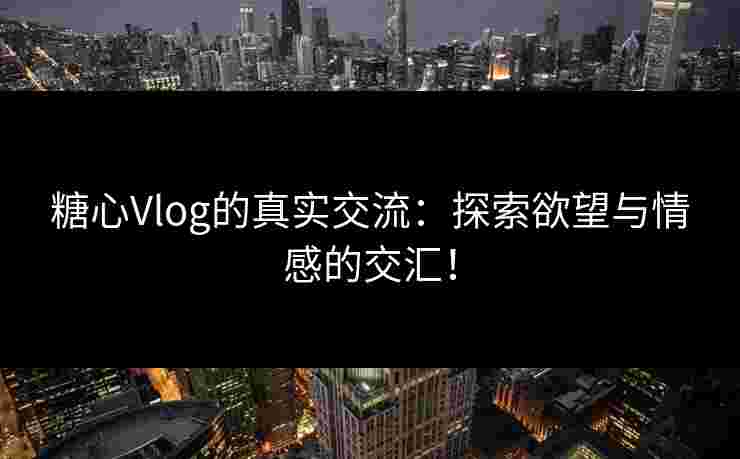 糖心Vlog的真实交流：探索欲望与情感的交汇！