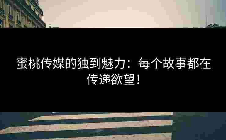 蜜桃传媒的独到魅力：每个故事都在传递欲望！