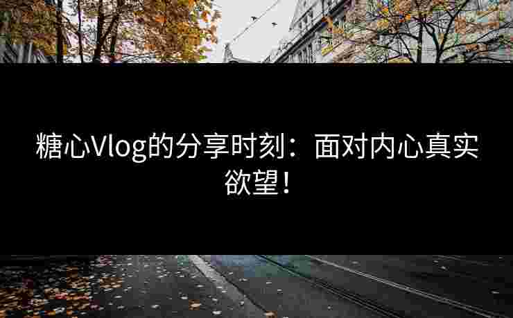 糖心Vlog的分享时刻：面对内心真实欲望！
