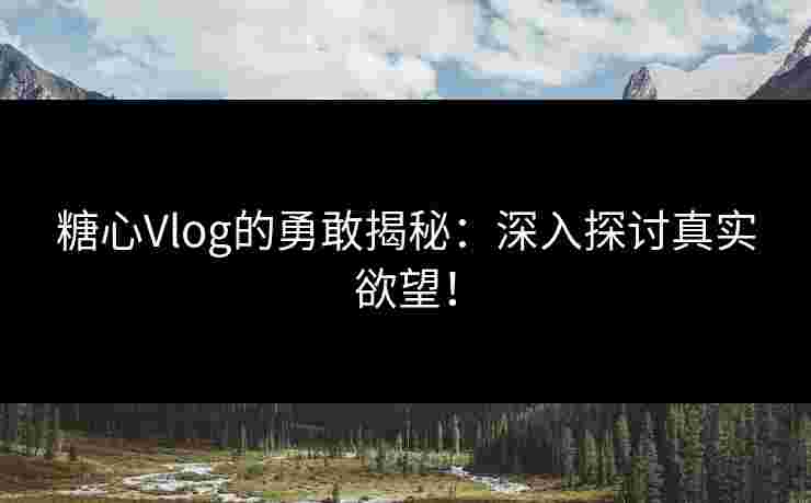 糖心Vlog的勇敢揭秘：深入探讨真实欲望！