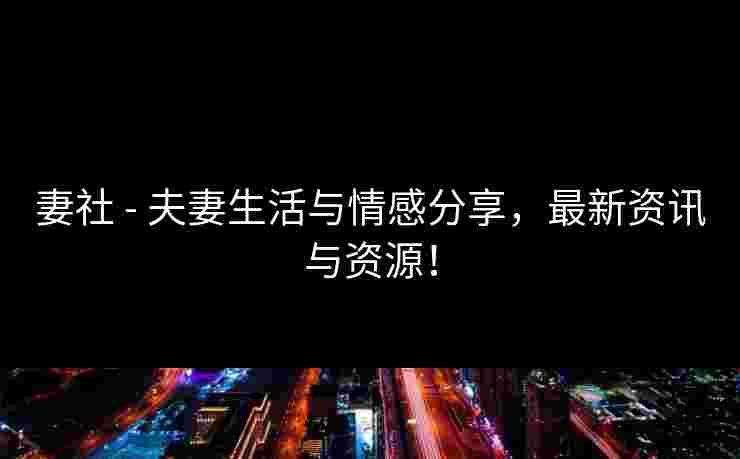 妻社 - 夫妻生活与情感分享,最新资讯与资源! 妻社 - 夫妻生活与情感分享,最新资讯与资源!