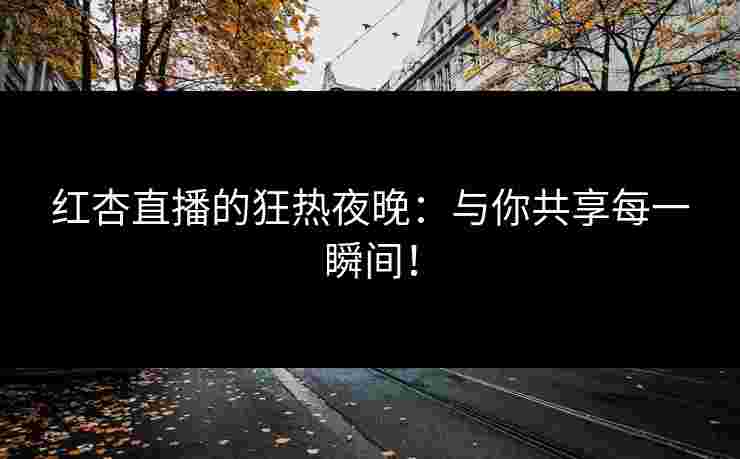 红杏直播的狂热夜晚：与你共享每一瞬间！