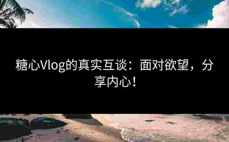 糖心Vlog的真实互谈：面对欲望，分享内心！