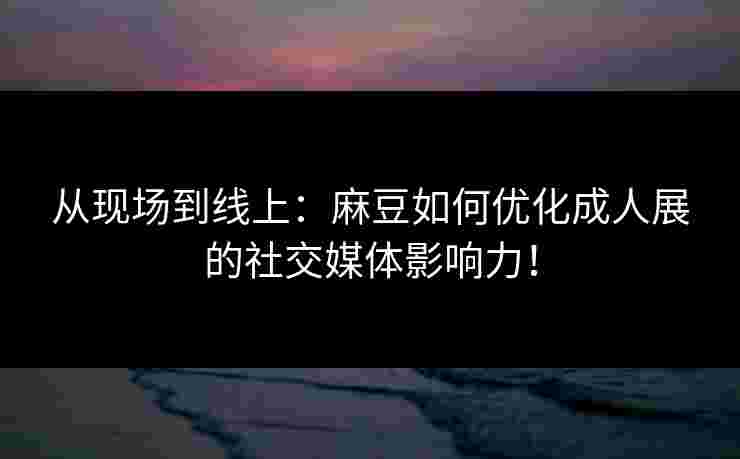 从现场到线上：麻豆如何优化成人展的社交媒体影响力！