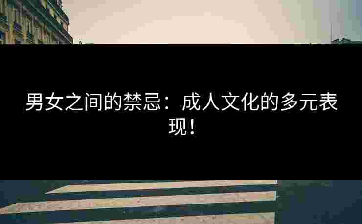 男女之间的禁忌：成人文化的多元表现！