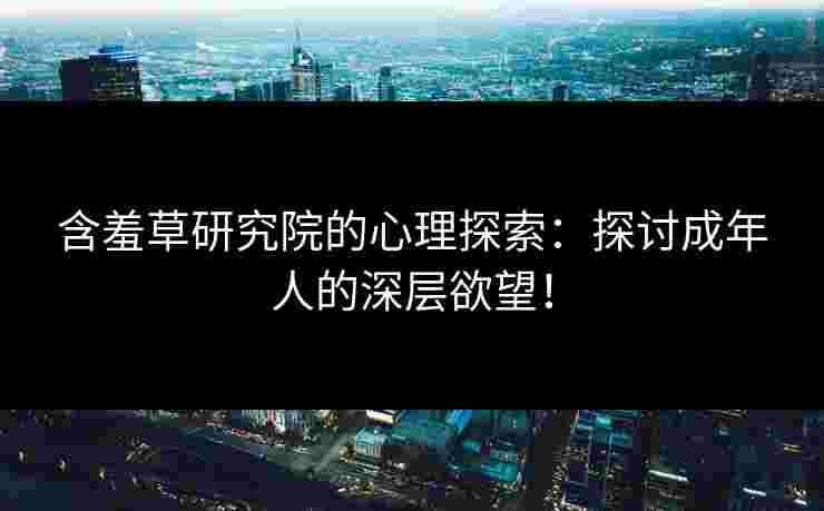 含羞草研究院的心理探索：探讨成年人的深层欲望！