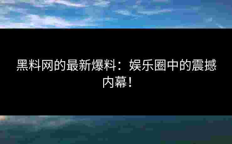 黑料网的最新爆料：娱乐圈中的震撼内幕！