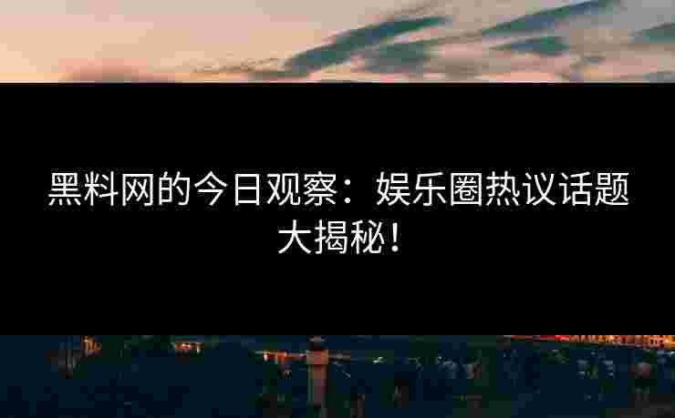 黑料网的今日观察：娱乐圈热议话题大揭秘！