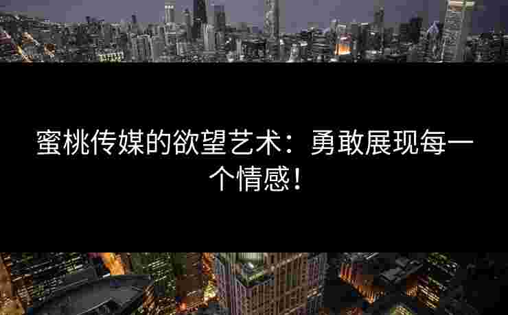 蜜桃传媒的欲望艺术：勇敢展现每一个情感！