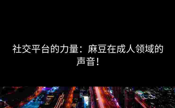 社交平台的力量：麻豆在成人领域的声音！