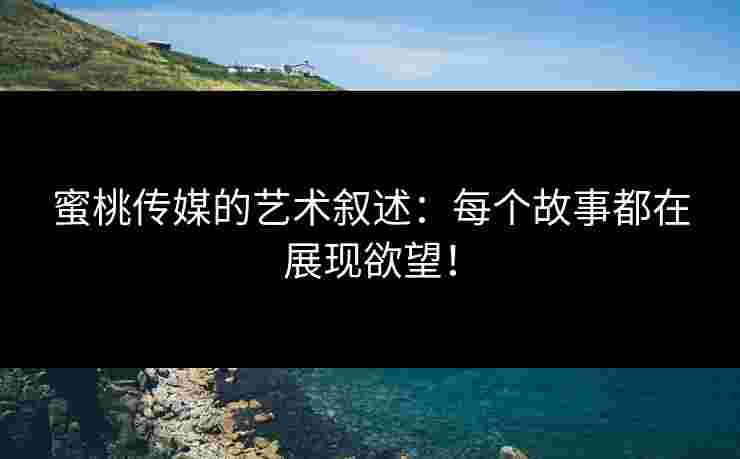 蜜桃传媒的艺术叙述：每个故事都在展现欲望！