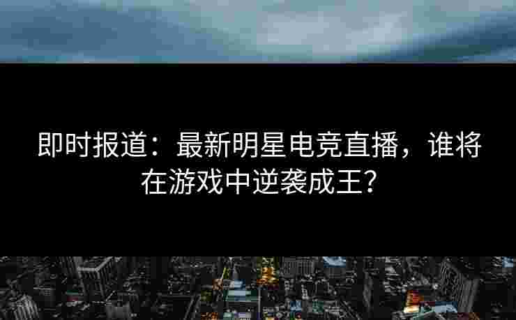 即时报道：最新明星电竞直播，谁将在游戏中逆袭成王？