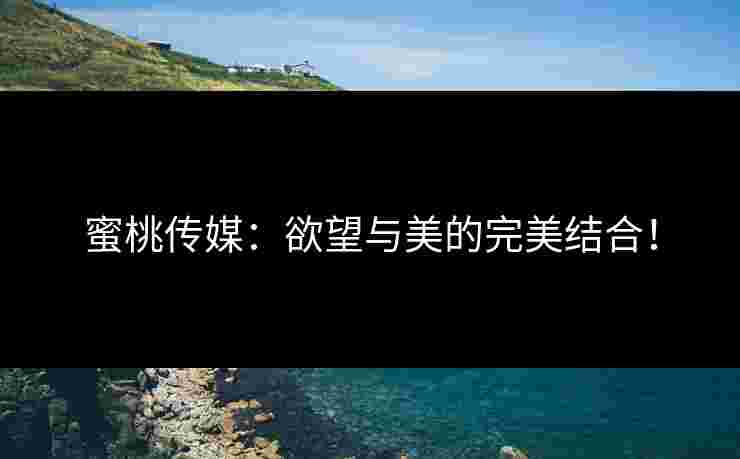 蜜桃传媒：欲望与美的完美结合！