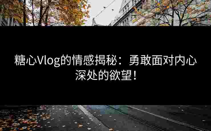 糖心Vlog的情感揭秘：勇敢面对内心深处的欲望！