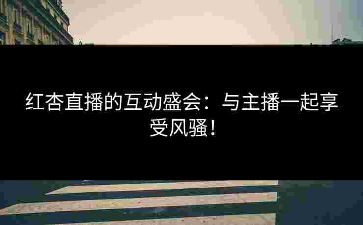 红杏直播的互动盛会：与主播一起享受风骚！