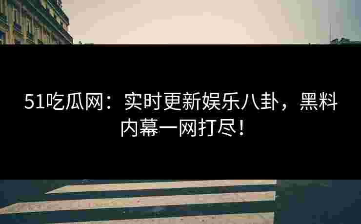 51吃瓜网：实时更新娱乐八卦，黑料内幕一网打尽！