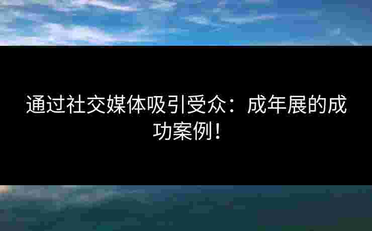 通过社交媒体吸引受众：成年展的成功案例！