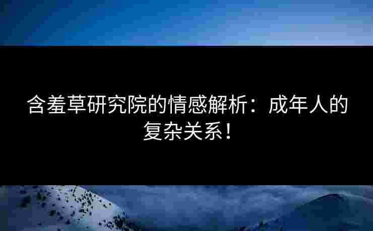 含羞草研究院的情感解析：成年人的复杂关系！