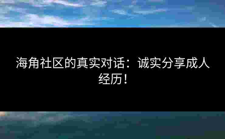 海角社区的真实对话：诚实分享成人经历！
