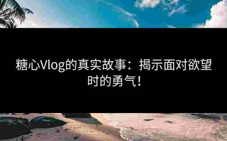 糖心Vlog的真实故事：揭示面对欲望时的勇气！