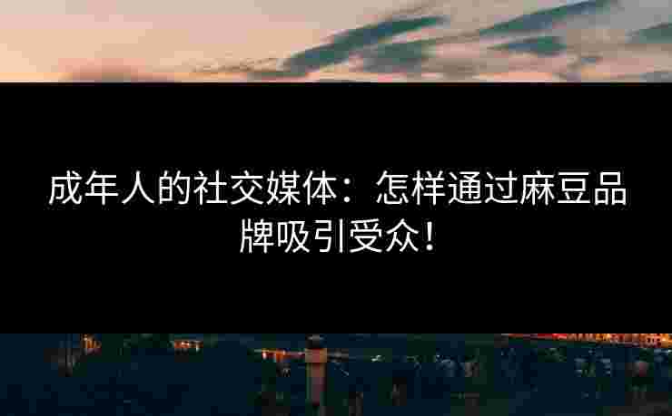 成年人的社交媒体：怎样通过麻豆品牌吸引受众！