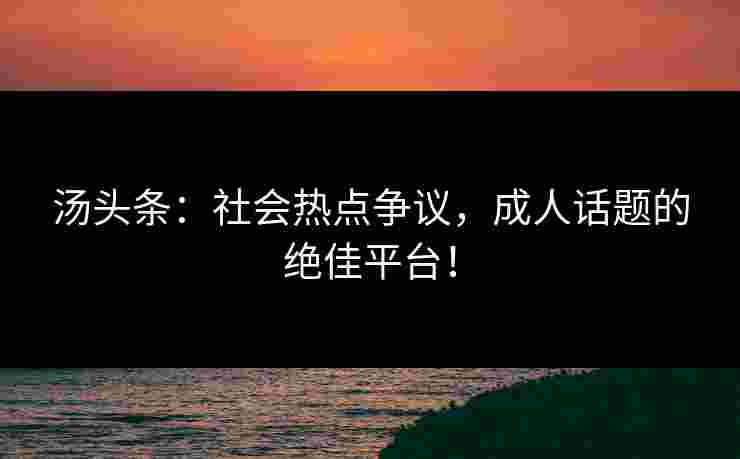 汤头条：社会热点争议，成人话题的绝佳平台！