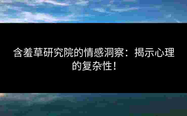 含羞草研究院的情感洞察：揭示心理的复杂性！